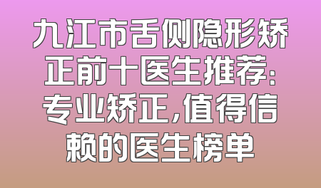 九江市舌侧隐形矫正前十医生推荐：专业矫正，值得信赖的医生榜单