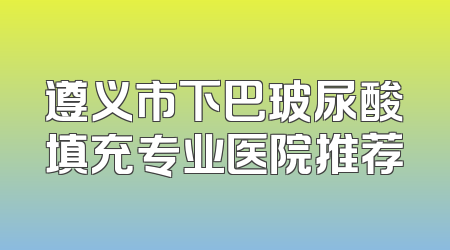 遵义市下巴玻尿酸填充专业医院推荐