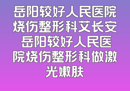 岳阳较好人民医院烧伤整形科艾长安 岳阳较好人民医院烧伤整形科做激光嫩肤
