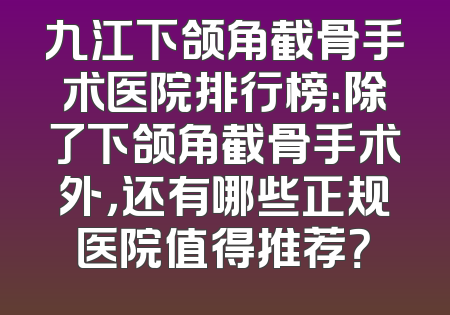 九江下颌角截骨手术医院排行榜：除了下颌角截骨手术外，还有哪些正规医院值得推荐？