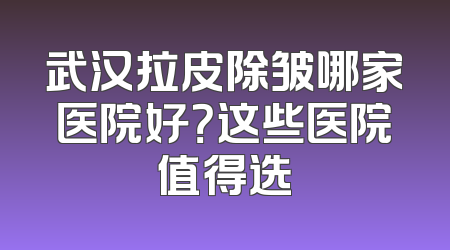 武汉拉皮除皱哪家医院好？这些医院值得选