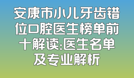 安康市小儿牙齿错位口腔医生榜单前十解读：医生名单及专业解析