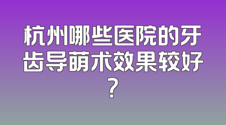 杭州哪些医院的牙齿导萌术效果较好？