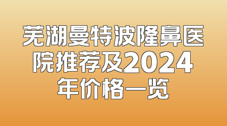 芜湖曼特波隆鼻医院推荐及2024年价格一览