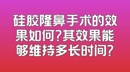 硅胶隆鼻手术的效果如何？其效果能够维持多长时间？