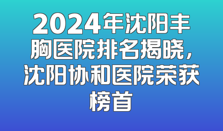 2024年沈阳丰胸医院排名揭晓，沈阳协和医院荣获榜首