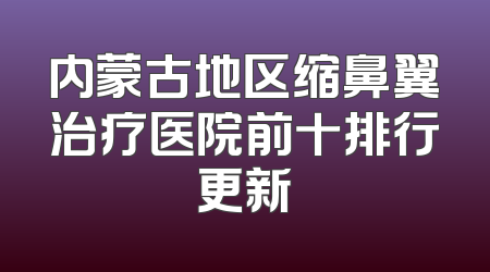 内蒙古地区缩鼻翼治疗医院前十排行更新