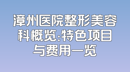 漳州医院整形美容科概览：特色项目与费用一览