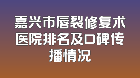 嘉兴市唇裂修复术医院排名及口碑传播情况