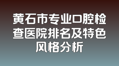 黄石市专业口腔检查医院排名及特色风格分析