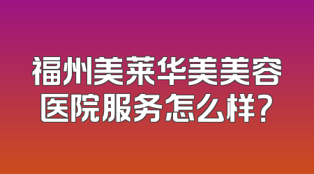 福州美莱华美美容医院服务怎么样？