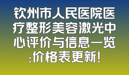 钦州市人民医院医疗整形美容激光中心评价与信息一览：价格表更新！