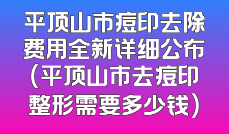 平顶山市痘印去除费用全新详细公布（平顶山市去痘印整形需要多少钱）