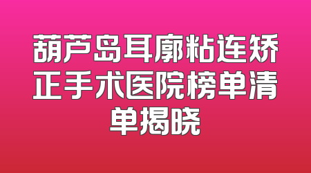 葫芦岛耳廓粘连矫正手术医院榜单清单揭晓