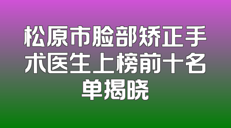 松原市脸部矫正手术医生上榜前十名单揭晓