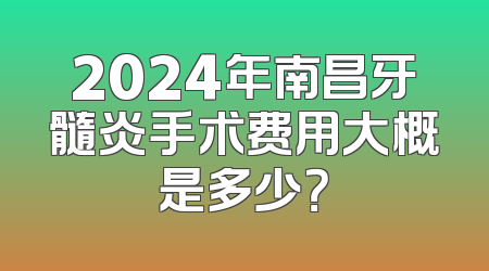2024年南昌牙髓炎手术费用大概是多少？