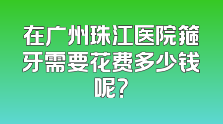 在广州珠江医院箍牙需要花费多少钱呢？