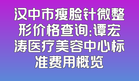 汉中市瘦脸针微整形价格查询：谭宏涛医疗美容中心标准费用概览