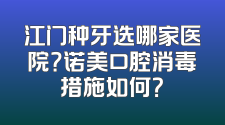 江门种牙选哪家医院？诺美口腔消毒措施如何？