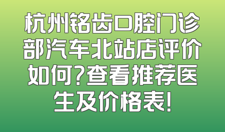 杭州铭齿口腔门诊部汽车北站店评价如何？查看推荐医生及价格表！