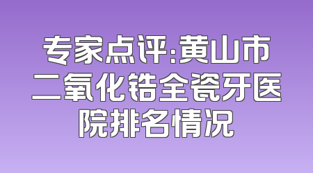 专家点评：黄山市二氧化锆全瓷牙医院排名情况