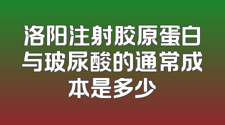 洛阳注射胶原蛋白与玻尿酸的通常成本是多少