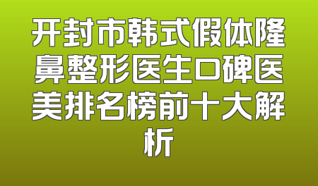 开封市韩式假体隆鼻整形医生口碑医美排名榜前十大解析