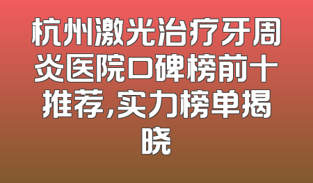 杭州激光治疗牙周炎医院口碑榜前十推荐，实力榜单揭晓