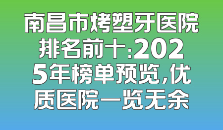 南昌市烤塑牙医院排名前十：2025年榜单预览，优质医院一览无余