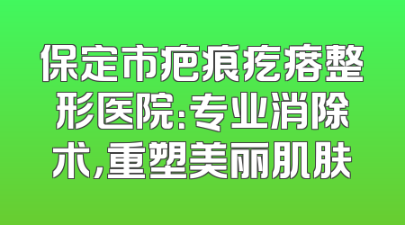 保定市疤痕疙瘩整形医院：专业消除术，重塑美丽肌肤
