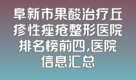 阜新市果酸治疗丘疹性痤疮整形医院排名榜前四，医院信息汇总