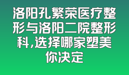 洛阳孔繁荣医疗整形与洛阳二院整形科，选择哪家塑美你决定