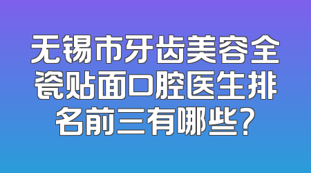 无锡市牙齿美容全瓷贴面口腔医生排名前三有哪些？