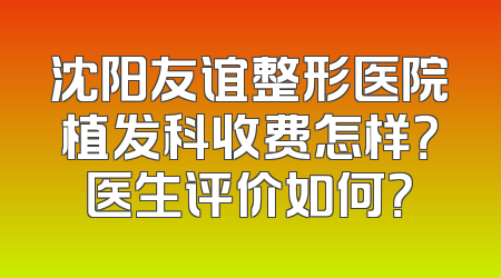 沈阳友谊整形医院植发科收费怎样？医生评价如何？
