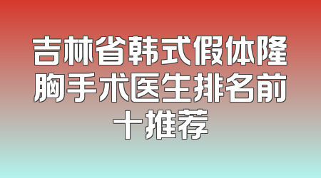 吉林省韩式假体隆胸手术医生排名前十推荐