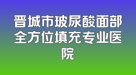 晋城市玻尿酸面部全方位填充专业医院