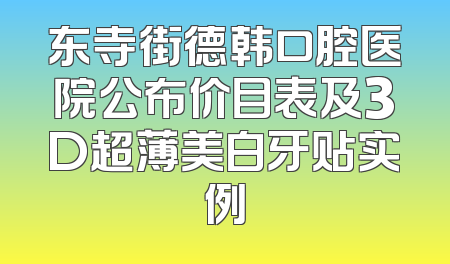 东寺街德韩口腔医院公布价目表及3D超薄美白牙贴实例