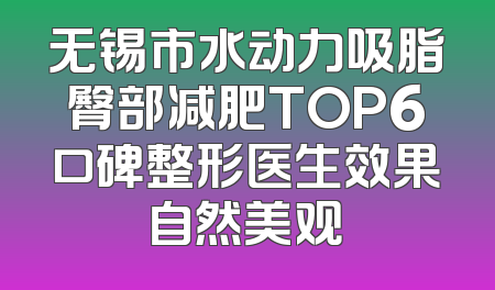 无锡市水动力吸脂臀部减肥TOP6口碑整形医生效果自然美观