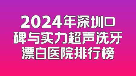 2024年深圳口碑与实力超声洗牙漂白医院排行榜