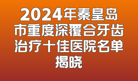 2024年秦皇岛市重度深覆合牙齿治疗十佳医院名单揭晓