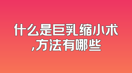 什么是巨乳缩小术，方法有哪些
