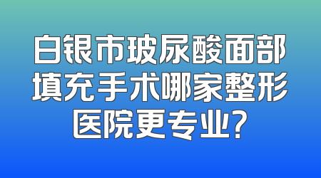 白银市玻尿酸面部填充手术哪家整形医院更专业？
