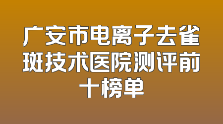 广安市电离子去雀斑技术医院测评前十榜单