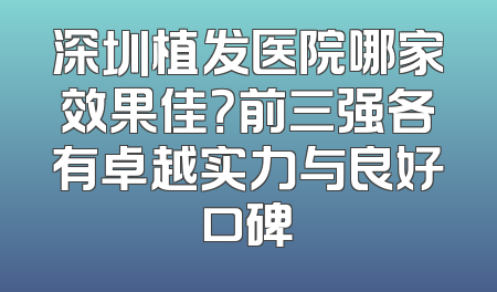 深圳植发医院哪家效果佳？前三强各有卓越实力与良好口碑