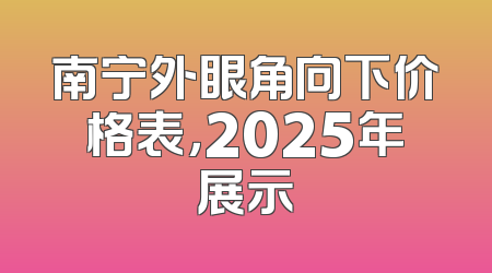 南宁外眼角向下价格表，2025年展示