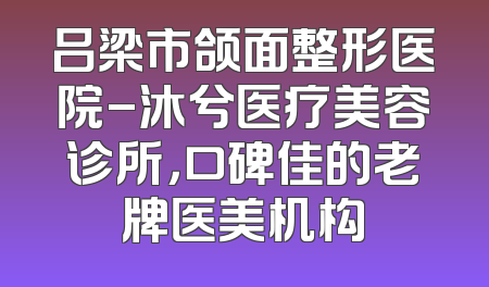 吕梁市颌面整形医院-沐兮医疗美容诊所，口碑佳的老牌医美机构