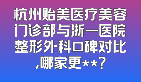 杭州贻美医疗美容门诊部与浙一医院整形外科口碑对比，哪家更**？