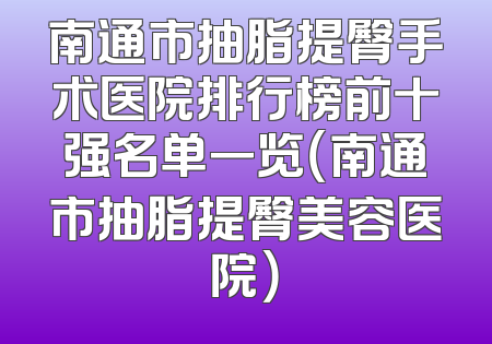 南通市抽脂提臀手术医院排行榜前十强名单一览（南通市抽脂提臀美容医院）