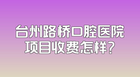 台州路桥口腔医院项目收费怎样？