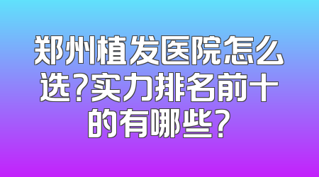 郑州植发医院怎么选？实力排名前十的有哪些？